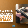 Alugar uma máquina de cartão vale a pena?