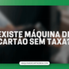 Existe máquina de cartão sem taxa