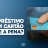 Empréstimo com cartão de crédito vale a pena